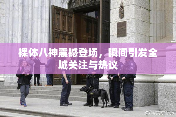 裸体八神震撼登场，瞬间引发全城关注与热议