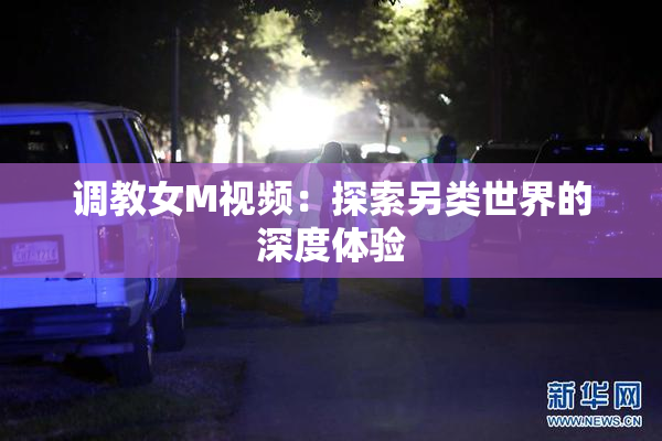 调教女M视频：探索另类世界的深度体验
