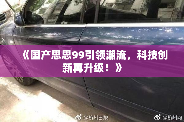 《国产思思99引领潮流，科技创新再升级！》