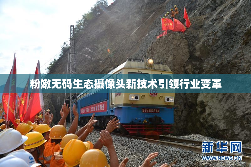 粉嫩无码生态摄像头新技术引领行业变革