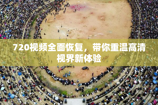 720视频全面恢复，带你重温高清视界新体验