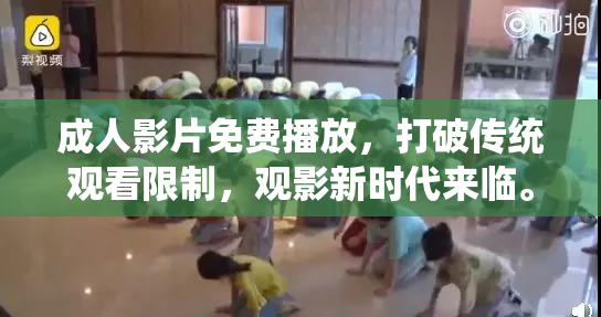 成人影片免费播放，打破传统观看限制，观影新时代来临。