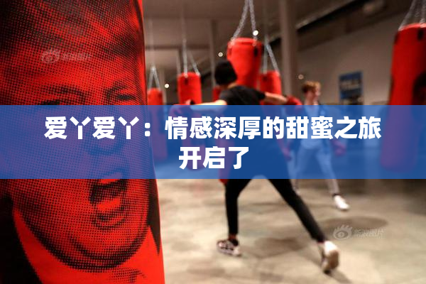 爱丫爱丫：情感深厚的甜蜜之旅开启了