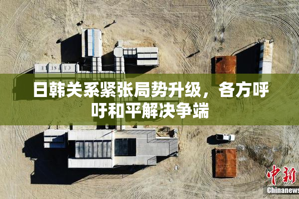 日韩关系紧张局势升级，各方呼吁和平解决争端