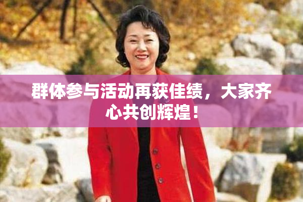 群体参与活动再获佳绩，大家齐心共创辉煌！