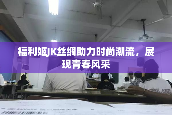 福利姬JK丝绸助力时尚潮流，展现青春风采