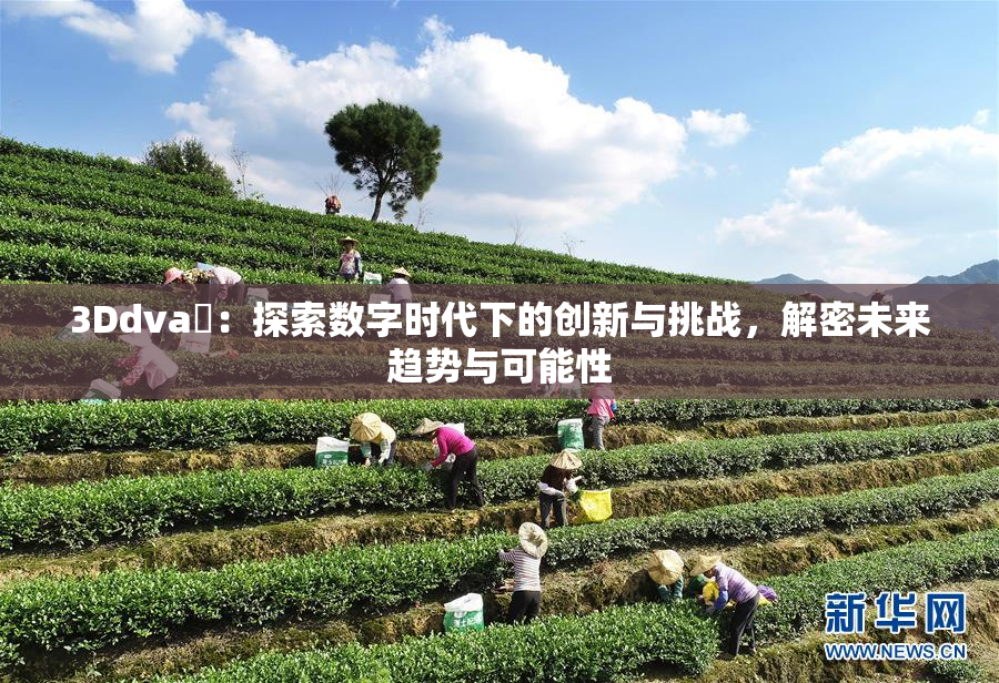 3Ddva婬：探索数字时代下的创新与挑战，解密未来趋势与可能性