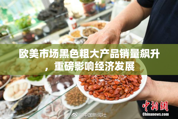 欧美市场黑色粗大产品销量飙升，重磅影响经济发展