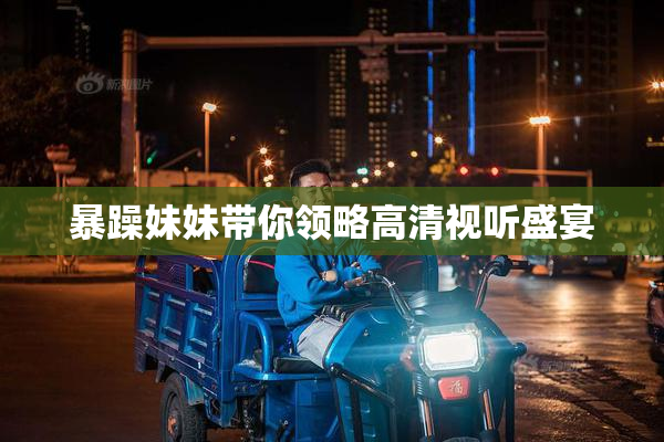 暴躁妹妹带你领略高清视听盛宴