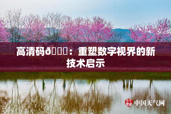 高清码🔞：重塑数字视界的新技术启示