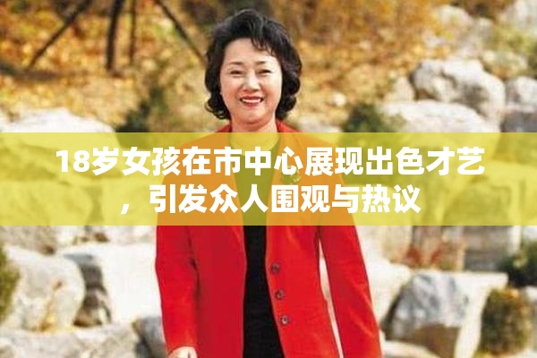 18岁女孩在市中心展现出色才艺，引发众人围观与热议