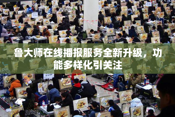 鲁大师在线播报服务全新升级，功能多样化引关注
