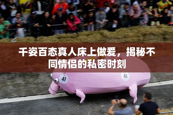 千姿百态真人床上做爰，揭秘不同情侣的私密时刻