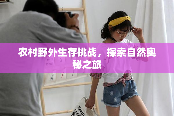 农村野外生存挑战，探索自然奥秘之旅