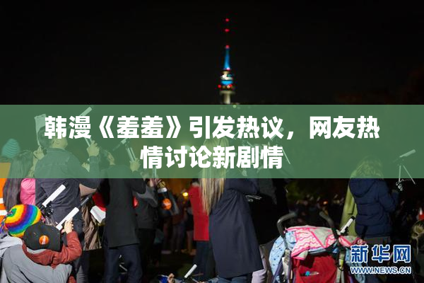 韩漫《羞羞》引发热议，网友热情讨论新剧情
