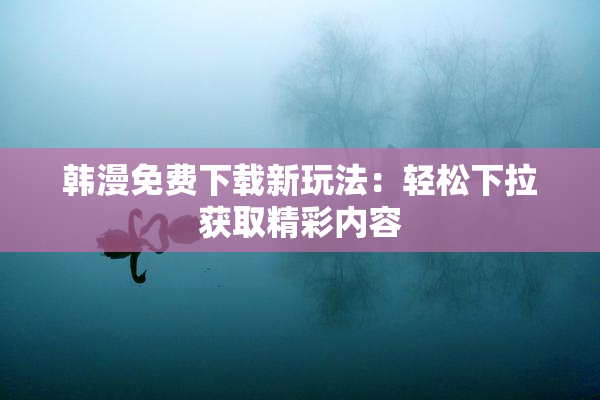 韩漫免费下载新玩法：轻松下拉获取精彩内容