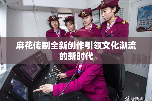 麻花传剧全新创作引领文化潮流的新时代