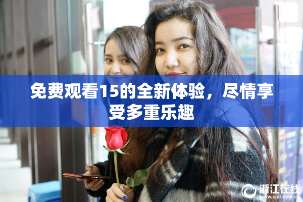 免费观看15的全新体验，尽情享受多重乐趣