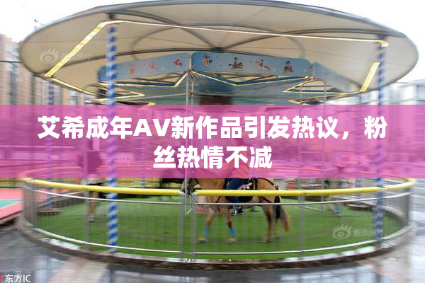 艾希成年AV新作品引发热议，粉丝热情不减