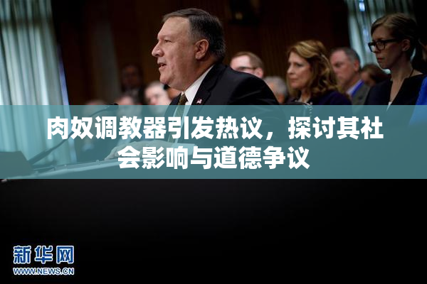 肉奴调教器引发热议，探讨其社会影响与道德争议