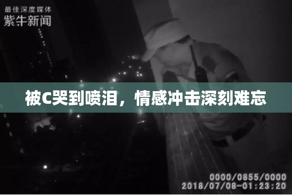 被C哭到喷泪，情感冲击深刻难忘