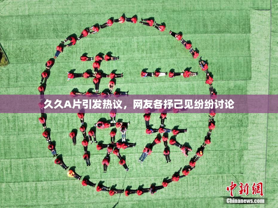 久久A片引发热议，网友各抒己见纷纷讨论