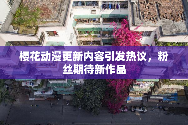 樱花动漫更新内容引发热议，粉丝期待新作品