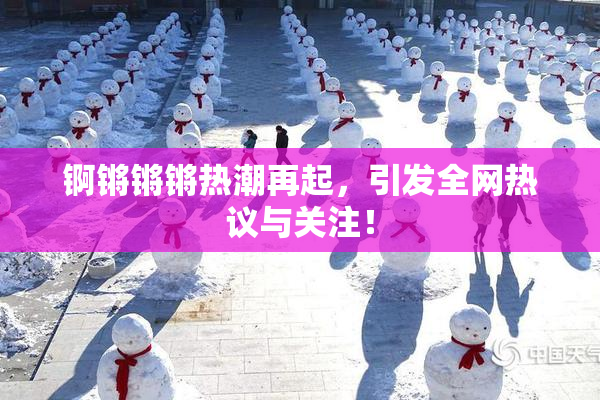 锕锵锵锵热潮再起，引发全网热议与关注！