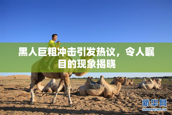 黑人巨粗冲击引发热议，令人瞩目的现象揭晓