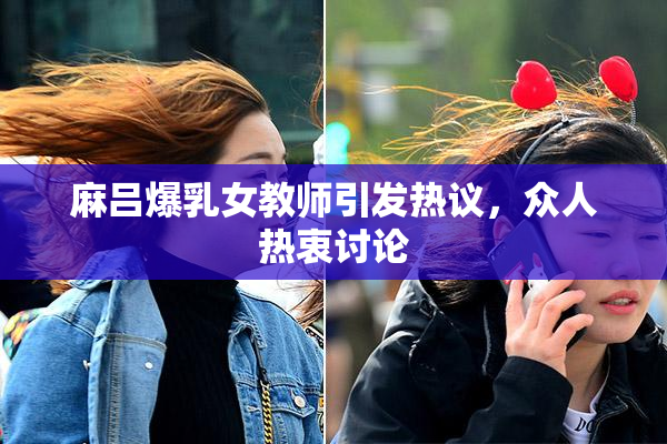 麻吕爆乳女教师引发热议，众人热衷讨论