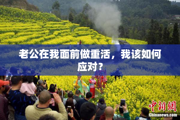 老公在我面前做重活，我该如何应对？