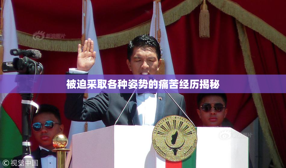 被迫采取各种姿势的痛苦经历揭秘