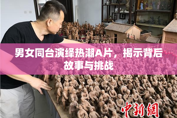 男女同台演绎热潮A片，揭示背后故事与挑战