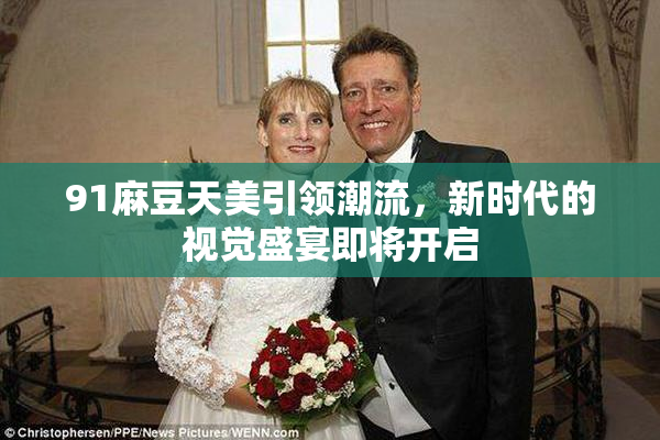 91麻豆天美引领潮流，新时代的视觉盛宴即将开启