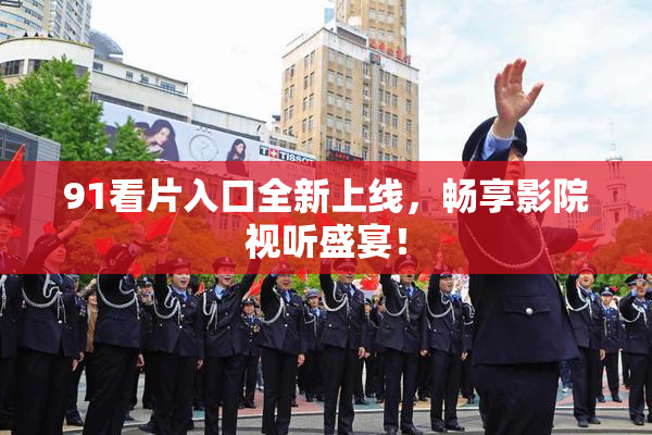 91看片入口全新上线，畅享影院视听盛宴！