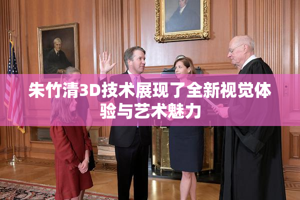 朱竹清3D技术展现了全新视觉体验与艺术魅力
