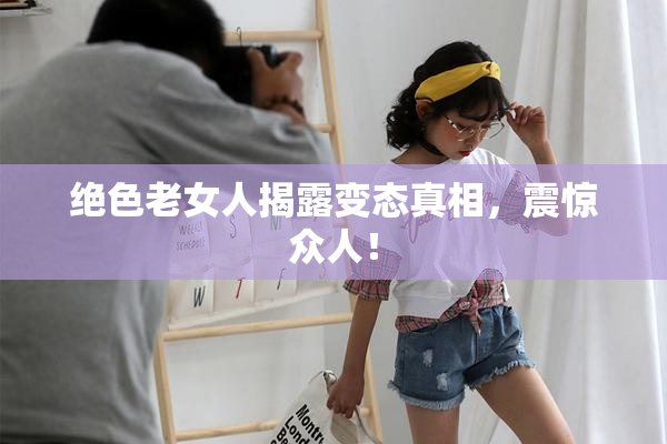 绝色老女人揭露变态真相，震惊众人！