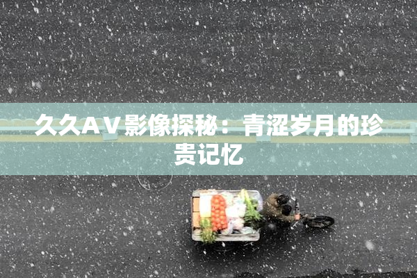 久久AⅤ影像探秘：青涩岁月的珍贵记忆