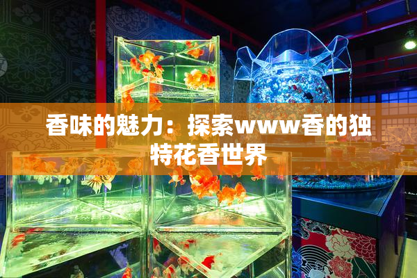 香味的魅力：探索www香的独特花香世界