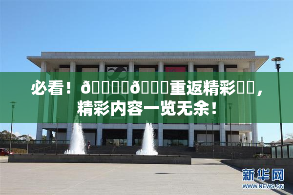 必看！🔞‌🍌重返精彩❌‌，精彩内容一览无余！
