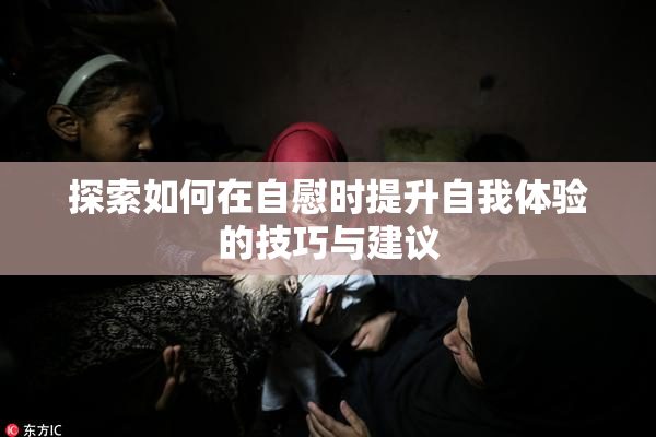 探索如何在自慰时提升自我体验的技巧与建议