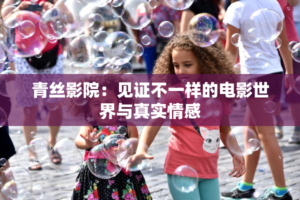 青丝影院：见证不一样的电影世界与真实情感