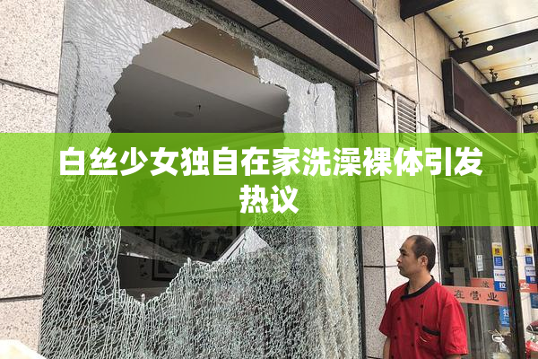 白丝少女独自在家洗澡裸体引发热议