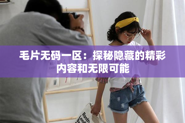 毛片无码一区：探秘隐藏的精彩内容和无限可能