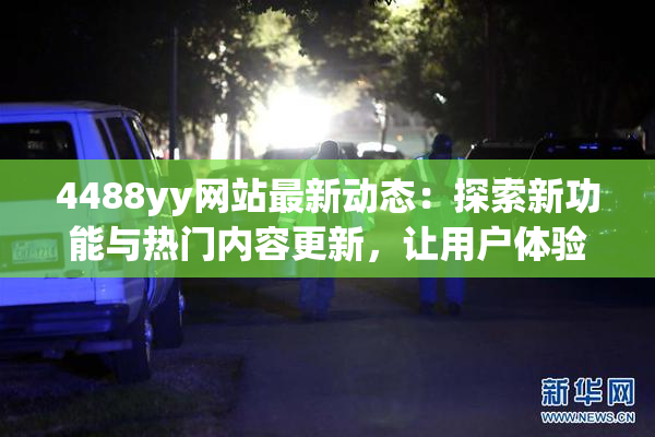 4488yy网站最新动态：探索新功能与热门内容更新，让用户体验更精彩！