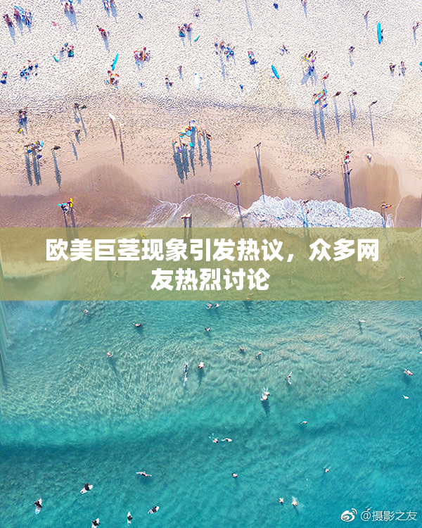 欧美巨茎现象引发热议，众多网友热烈讨论