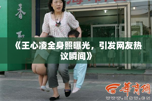 《王心凌全身照曝光，引发网友热议瞬间》