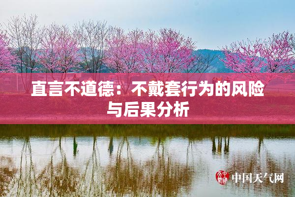 直言不道德：不戴套行为的风险与后果分析