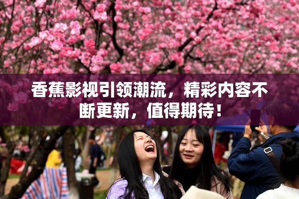 香蕉影视引领潮流，精彩内容不断更新，值得期待！