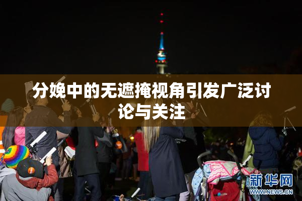 分娩中的无遮掩视角引发广泛讨论与关注